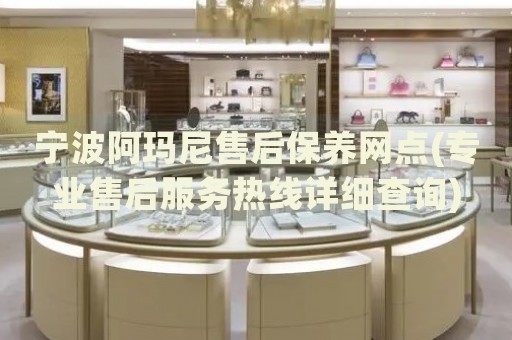 宁波阿玛尼售后保养网点(专业售后服务热线详细查询)