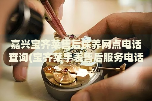 嘉兴宝齐莱售后保养网点电话查询(宝齐莱手表售后服务电话一键查询)