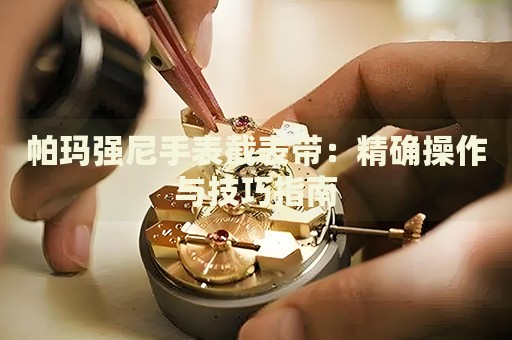 帕玛强尼手表截表带：精确操作与技巧指南