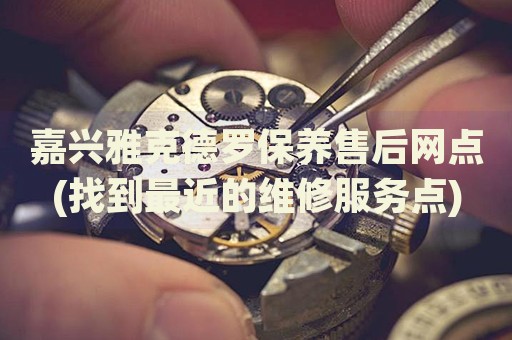 嘉兴雅克德罗保养售后网点(找到最近的维修服务点)