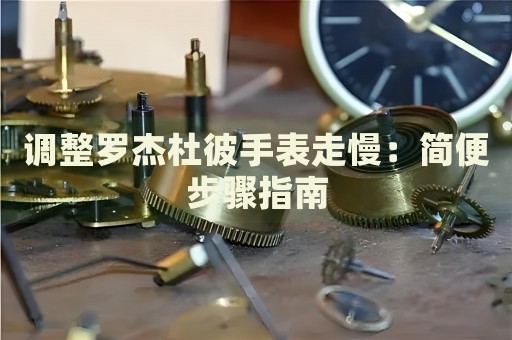 调整罗杰杜彼手表走慢：简便步骤指南