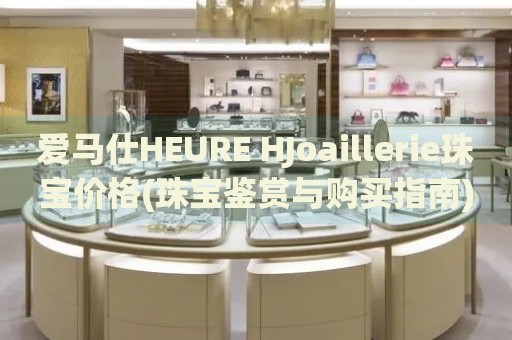 爱马仕HEURE HJoaillerie珠宝价格(珠宝鉴赏与购买指南)