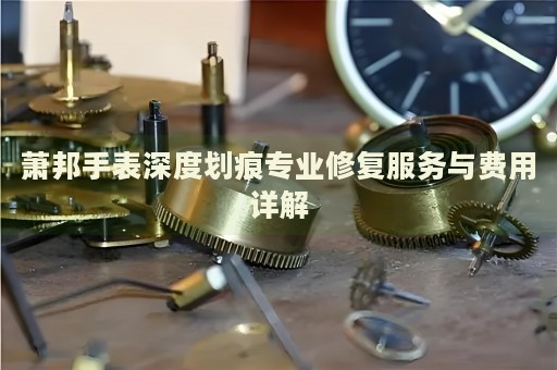 萧邦手表深度划痕专业修复服务与费用详解