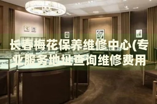 长春梅花保养维修中心(专业服务地址查询维修费用)