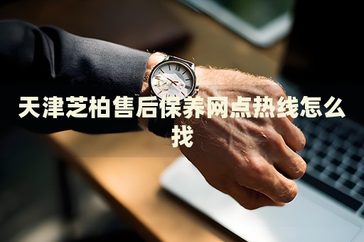 天津芝柏售后保养网点热线怎么找