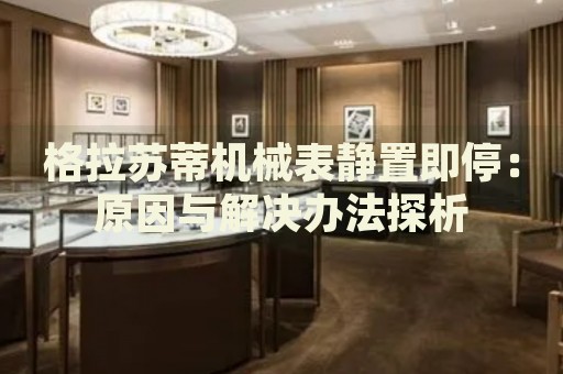 格拉苏蒂机械表静置即停：原因与解决办法探析