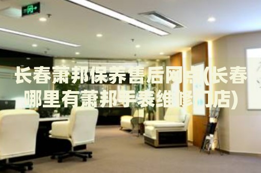 长春萧邦保养售后网点(长春哪里有萧邦手表维修门店)