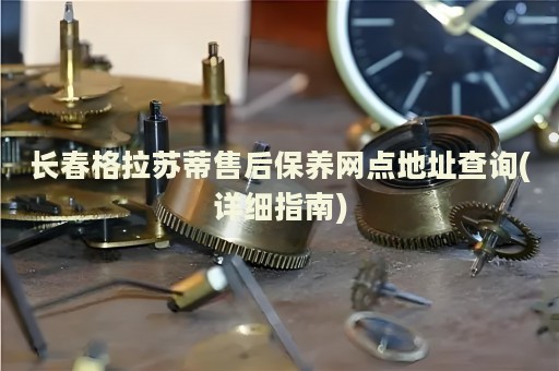 长春格拉苏蒂售后保养网点地址查询(详细指南)