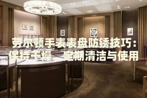 劳尔顿手表表盘防锈技巧：保持干燥、定期清洁与使用防水材质