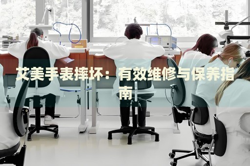 艾美手表摔坏：有效维修与保养指南