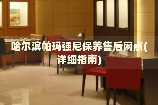 哈尔滨帕玛强尼保养售后网点(详细指南)