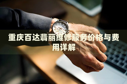 重庆百达翡丽维修服务价格与费用详解