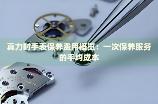 真力时手表保养费用概览：一次保养服务的平均成本