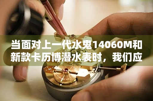 当面对上一代水鬼14060M和新款卡历博潜水表时，我们应该作何选择？